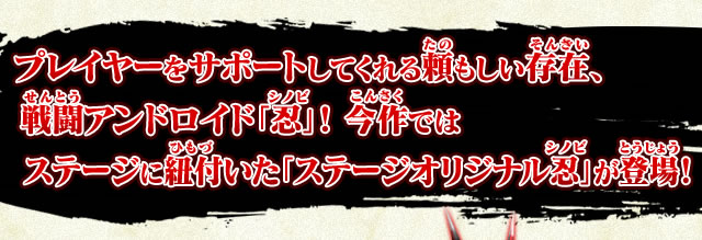 プレイヤーをサポートしてくれる頼もしい存在、戦闘アンドロイド「忍」！今作ではステージに紐付いた「ステージオリジナル忍」が登場！